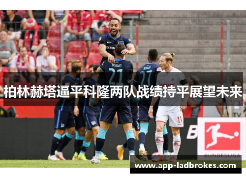 柏林赫塔逼平科隆两队战绩持平展望未来