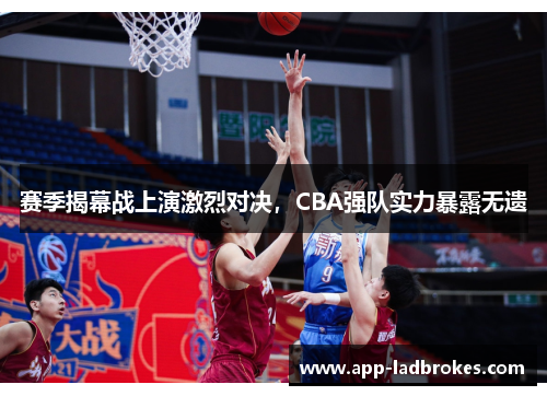 赛季揭幕战上演激烈对决，CBA强队实力暴露无遗