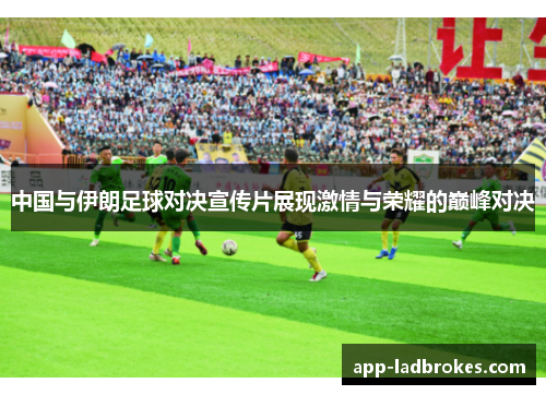 中国与伊朗足球对决宣传片展现激情与荣耀的巅峰对决
