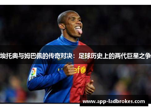 埃托奥与姆巴佩的传奇对决：足球历史上的两代巨星之争