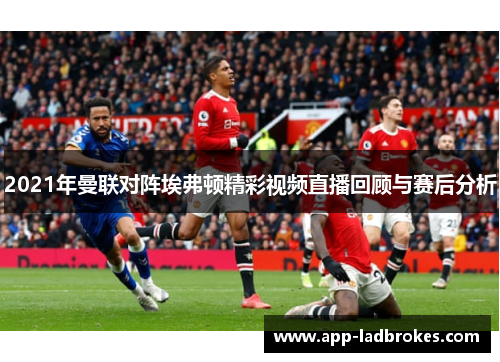 2021年曼联对阵埃弗顿精彩视频直播回顾与赛后分析