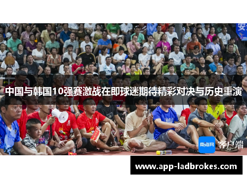 中国与韩国10强赛激战在即球迷期待精彩对决与历史重演
