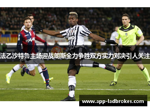 法乙沙特鲁主场迎战朗斯全力争胜双方实力对决引人关注