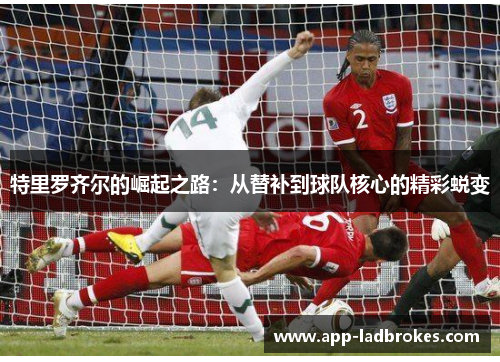 特里罗齐尔的崛起之路：从替补到球队核心的精彩蜕变