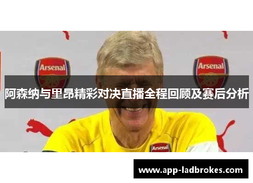 阿森纳与里昂精彩对决直播全程回顾及赛后分析