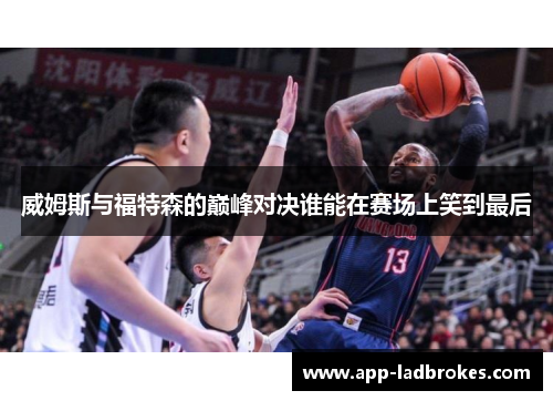 威姆斯与福特森的巅峰对决谁能在赛场上笑到最后